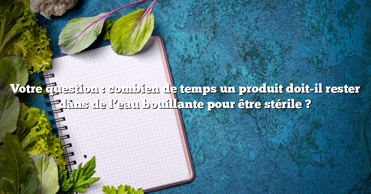 Votre question : combien de temps un produit doit-il rester dans de l’eau bouillante pour être stérile ?